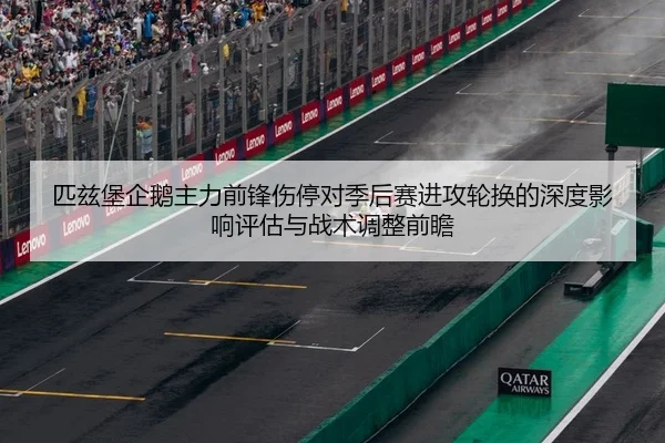 匹兹堡企鹅主力前锋伤停对季后赛进攻轮换的深度影响评估与战术调整前瞻