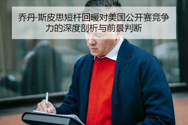乔丹·斯皮思短杆回暖对美国公开赛竞争力的深度剖析与前景判断